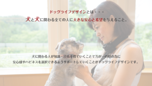 ドッグライフデザインとは、犬と犬に関わる全ての人に大きな安心と希望を与えること。犬に関わる人が知識、技術を得ていくことで、万が一の時の為に、安心感やハピネスを選択できるようサポートしていくことがドッグライフデザインです。